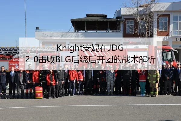 Knight安妮在JDG 2-0击败BLG后绕后开团的战术解析