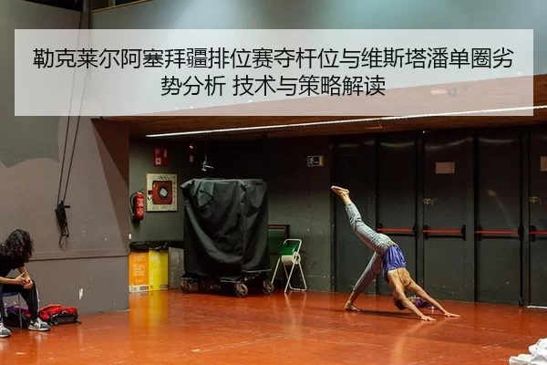 勒克莱尔阿塞拜疆排位赛夺杆位与维斯塔潘单圈劣势分析 技术与策略解读
