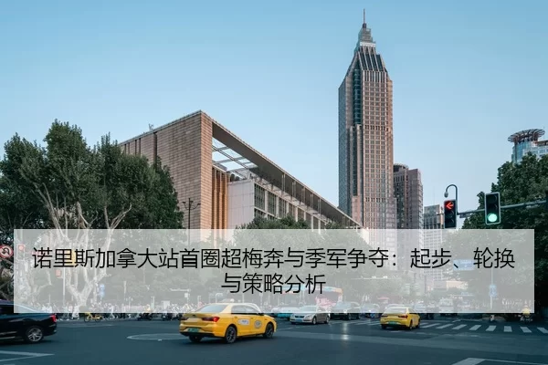 诺里斯加拿大站首圈超梅奔与季军争夺：起步、轮换与策略分析