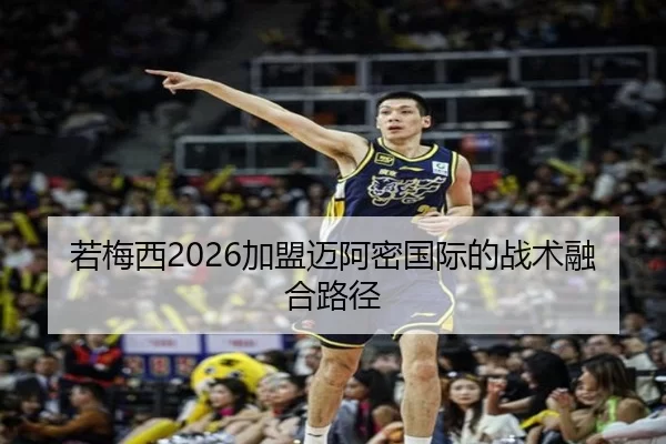 若梅西2026加盟迈阿密国际的战术融合路径