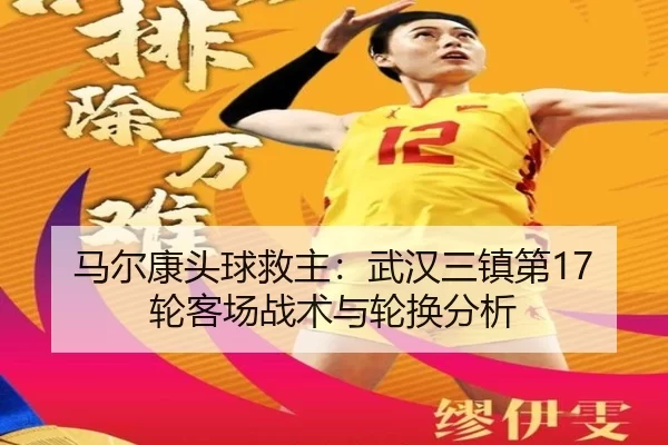 马尔康头球救主：武汉三镇第17轮客场战术与轮换分析