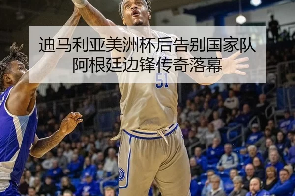 迪马利亚美洲杯后告别国家队 阿根廷边锋传奇落幕