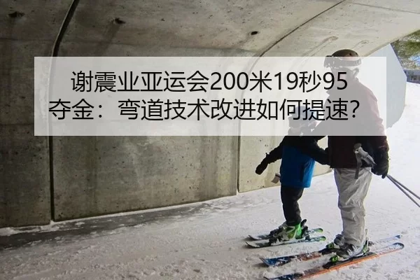 谢震业亚运会200米19秒95夺金：弯道技术改进如何提速？